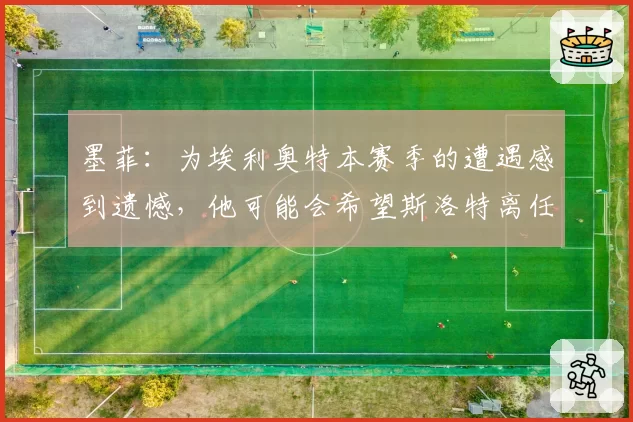 墨菲：为埃利奥特本赛季的遭遇感到遗憾，他可能会希望斯洛特离任