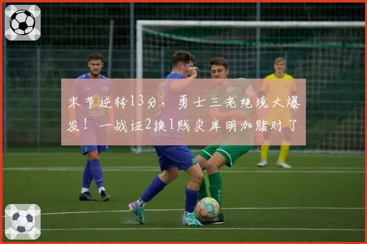 末节逆转13分，勇士三老绝境大爆发！一战证2换1贱卖库明加赌对了