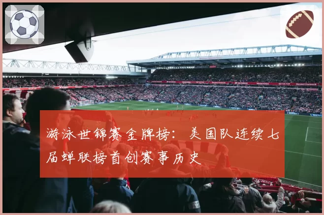 游泳世锦赛金牌榜:美国队连续七届蝉联榜首创赛事历史