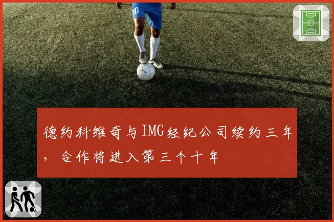 德约科维奇与IMG经纪公司续约三年，合作将进入第三个十年