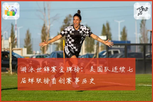 游泳世锦赛金牌榜：美国队连续七届蝉联榜首创赛事历史