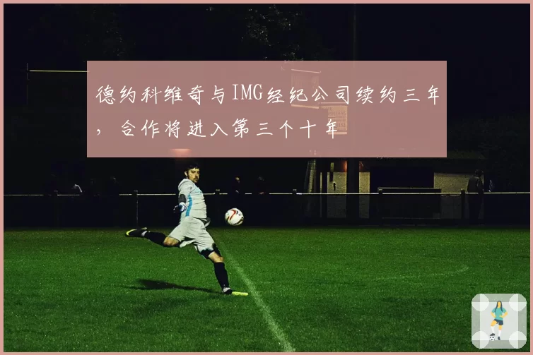 德约科维奇与IMG经纪公司续约三年，合作将进入第三个十年