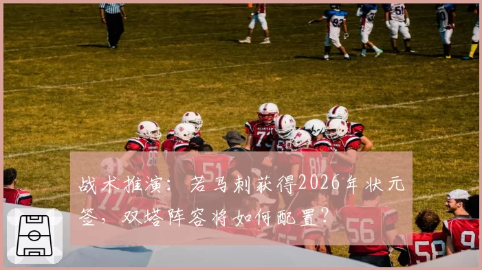 战术推演:若马刺获得2026年状元签,双塔阵容将如何配置?