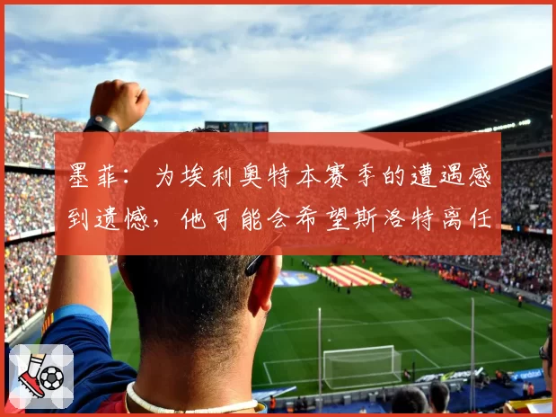 墨菲：为埃利奥特本赛季的遭遇感到遗憾，他可能会希望斯洛特离任