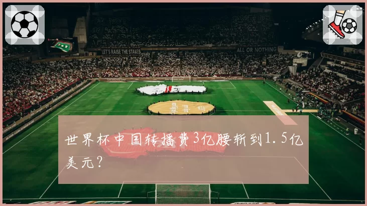 世界杯中国转播费3亿腰斩到1.5亿美元?