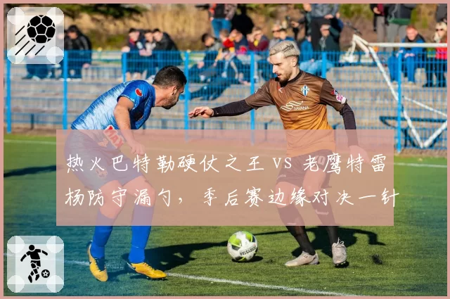 热火巴特勒硬仗之王 vs 老鹰特雷杨防守漏勺，季后赛边缘对决一针见血