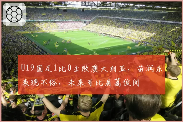 U19国足1比0击败澳大利亚，苗润东表现不俗，未来可比肩蒿俊闵