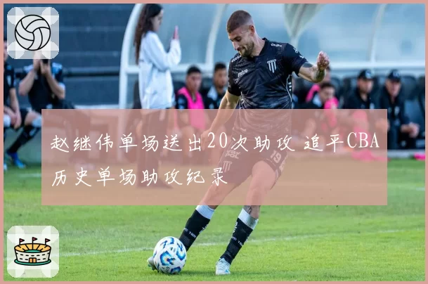 赵继伟单场送出20次助攻 追平CBA历史单场助攻纪录