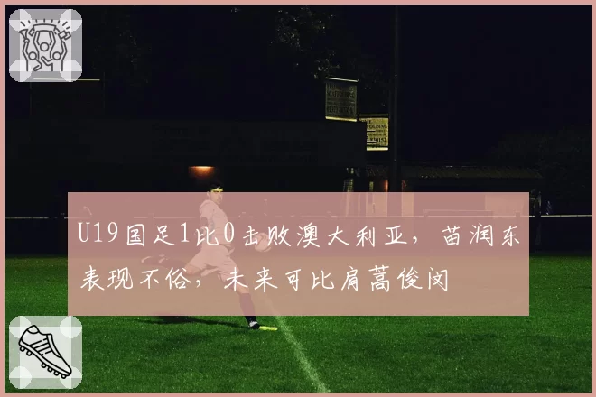 U19国足1比0击败澳大利亚，苗润东表现不俗，未来可比肩蒿俊闵