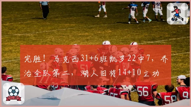 完胜！马克西31+6班凯罗22中7，乔治全队第二，湖人旧将14+10立功