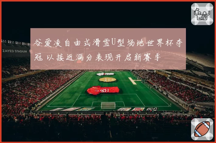 谷爱凌自由式滑雪U型场地世界杯夺冠 以接近满分表现开启新赛季