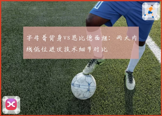字母哥背身vs恩比德面框：两大内线低位进攻技术细节对比