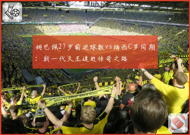 姆巴佩27岁前进球数vs梅西C罗同期：新一代天王追赶传奇之路