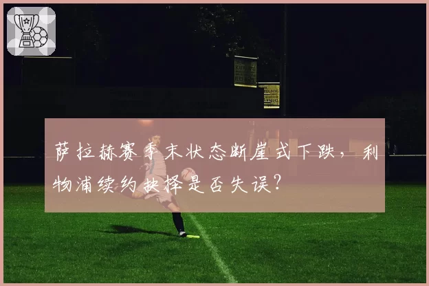 萨拉赫赛季末状态断崖式下跌，利物浦续约抉择是否失误？