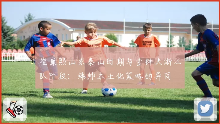 崔康熙山东泰山时期与金钟夫浙江队阶段:韩帅本土化策略的异同