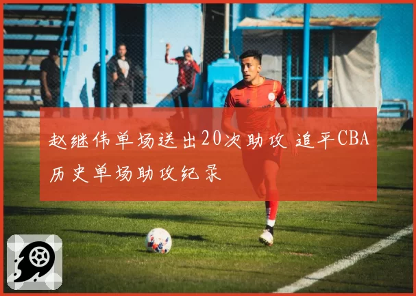 赵继伟单场送出20次助攻 追平CBA历史单场助攻纪录