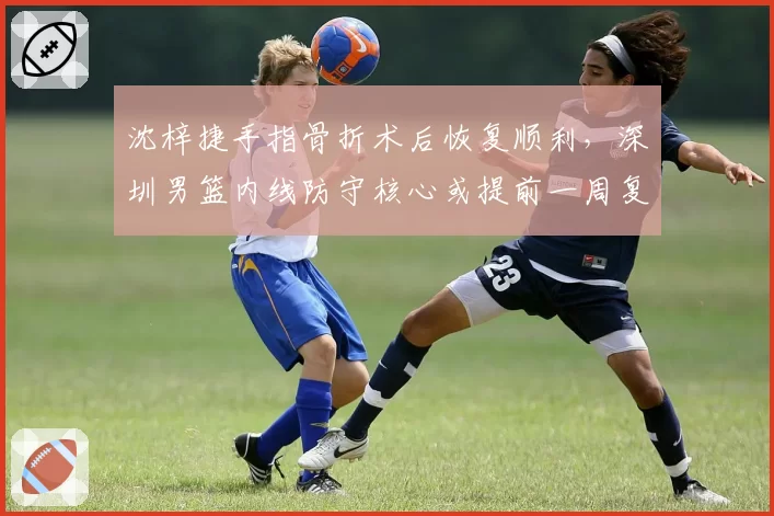 沈梓捷手指骨折术后恢复顺利，深圳男篮内线防守核心或提前一周复出